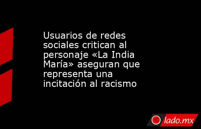 Usuarios de redes sociales critican al personaje «La India María» aseguran que representa una incitación al racismo. Noticias en tiempo real