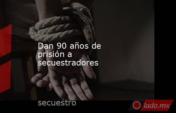 Dan 90 años de prisión a secuestradores. Noticias en tiempo real