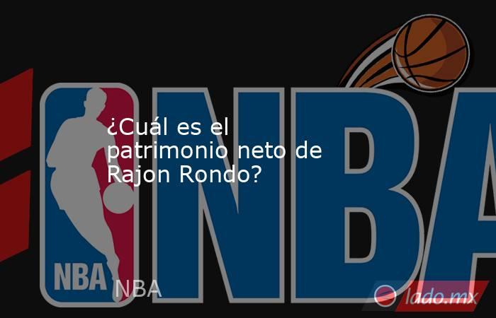 ¿Cuál es el patrimonio neto de Rajon Rondo?. Noticias en tiempo real