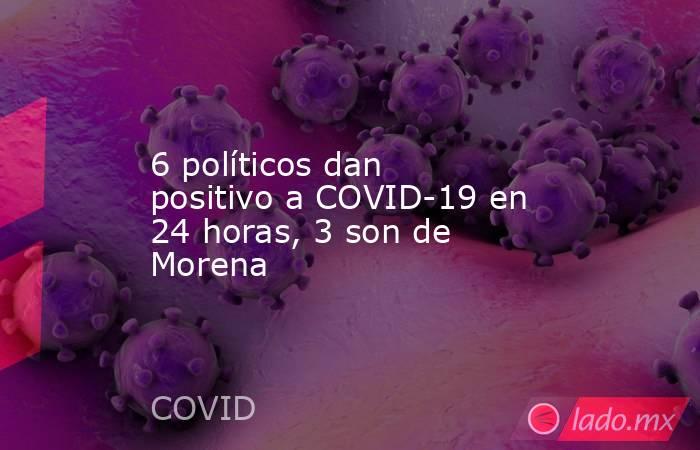 6 políticos dan positivo a COVID-19 en 24 horas, 3 son de Morena. Noticias en tiempo real