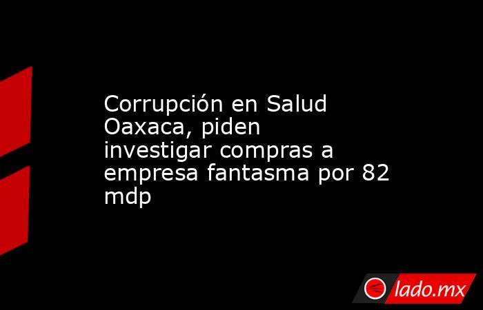 Corrupción en Salud Oaxaca, piden investigar compras a empresa fantasma por 82 mdp. Noticias en tiempo real