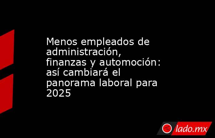 Menos empleados de administración, finanzas y automoción: así cambiará el panorama laboral para 2025. Noticias en tiempo real