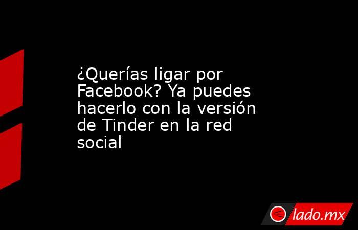 ¿Querías ligar por Facebook? Ya puedes hacerlo con la versión de Tinder en la red social. Noticias en tiempo real