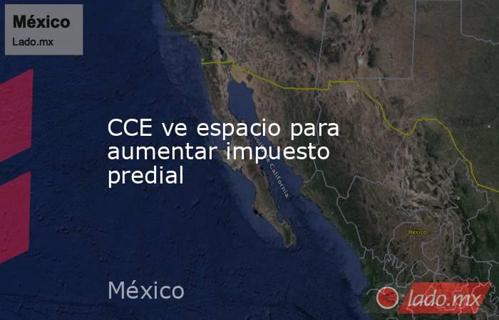 CCE ve espacio para aumentar impuesto predial. Noticias en tiempo real