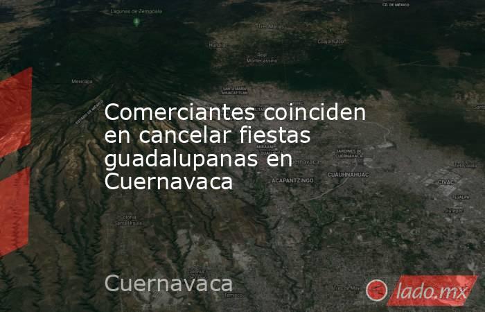 Comerciantes coinciden en cancelar fiestas guadalupanas en Cuernavaca. Noticias en tiempo real