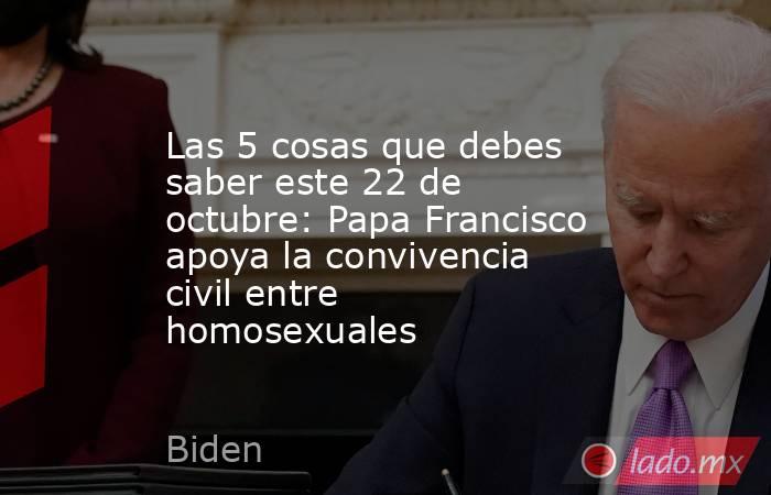 Las 5 cosas que debes saber este 22 de octubre: Papa Francisco apoya la convivencia civil entre homosexuales. Noticias en tiempo real