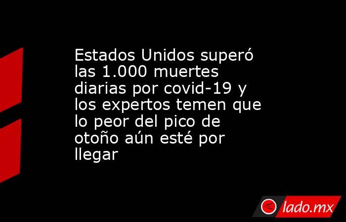 Estados Unidos superó las 1.000 muertes diarias por covid-19 y los expertos temen que lo peor del pico de otoño aún esté por llegar. Noticias en tiempo real