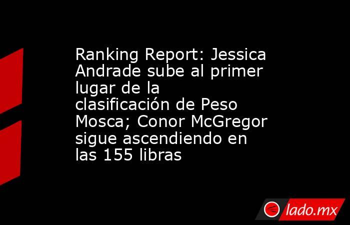 Ranking Report: Jessica Andrade sube al primer lugar de la clasificación de Peso Mosca; Conor McGregor sigue ascendiendo en las 155 libras. Noticias en tiempo real