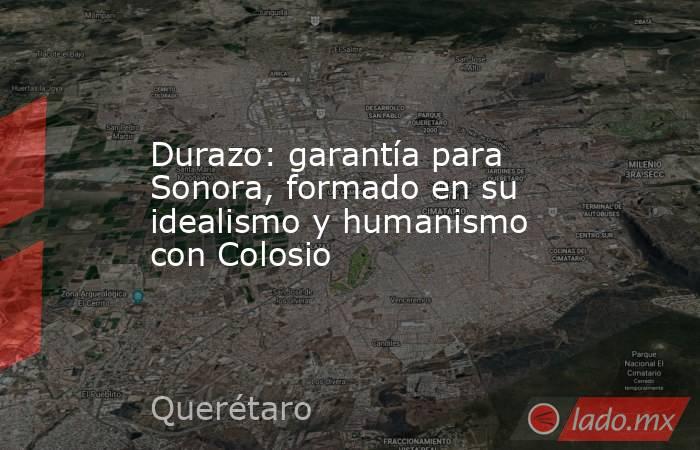 Durazo: garantía para Sonora, formado en su idealismo y humanismo con Colosio. Noticias en tiempo real