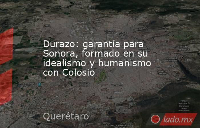 Durazo: garantía para Sonora, formado en su idealismo y humanismo con Colosio. Noticias en tiempo real