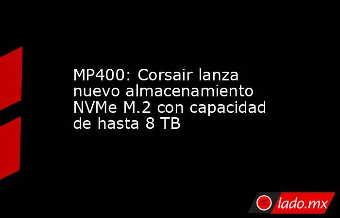 MP400: Corsair lanza nuevo almacenamiento NVMe M.2 con capacidad de hasta 8 TB. Noticias en tiempo real