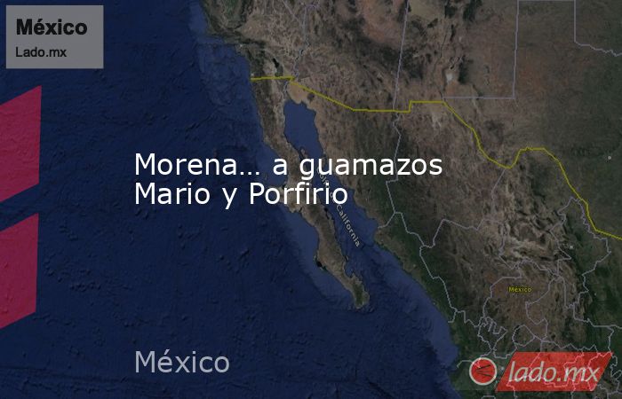 Morena… a guamazos Mario y Porfirio. Noticias en tiempo real