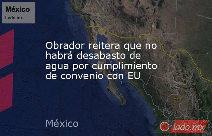 Obrador reitera que no habrá desabasto de agua por cumplimiento de convenio con EU. Noticias en tiempo real