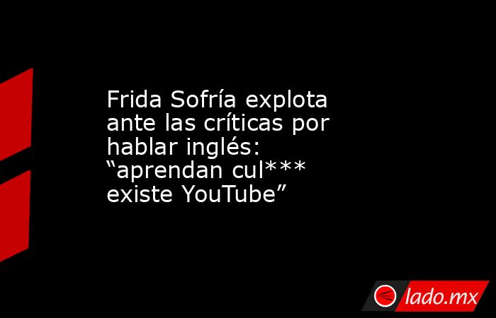 Frida Sofría explota ante las críticas por hablar inglés: “aprendan cul*** existe YouTube”. Noticias en tiempo real