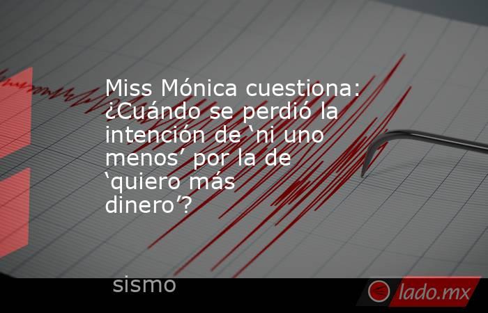 Miss Mónica cuestiona: ¿Cuándo se perdió la intención de ‘ni uno menos’ por la de ‘quiero más dinero’?. Noticias en tiempo real