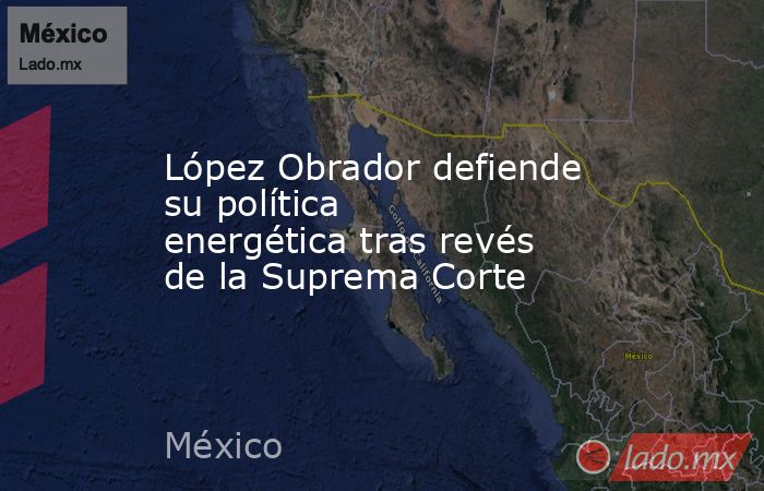 López Obrador defiende su política energética tras revés de la Suprema Corte. Noticias en tiempo real