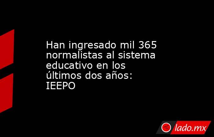 Han ingresado mil 365 normalistas al sistema  educativo en los últimos dos años: IEEPO. Noticias en tiempo real