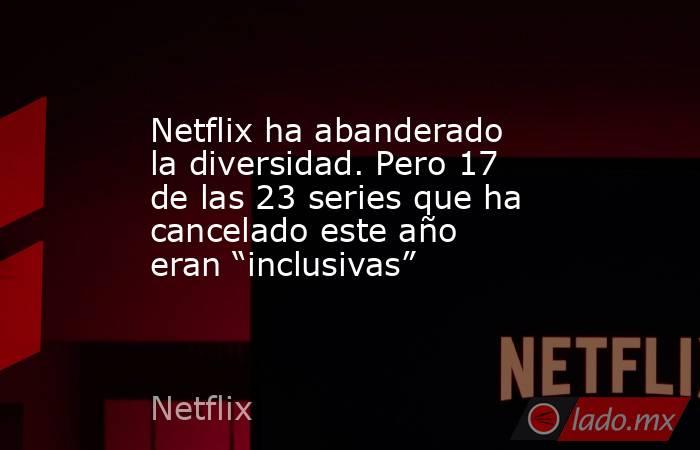 Netflix ha abanderado la diversidad. Pero 17 de las 23 series que ha cancelado este año eran “inclusivas”. Noticias en tiempo real