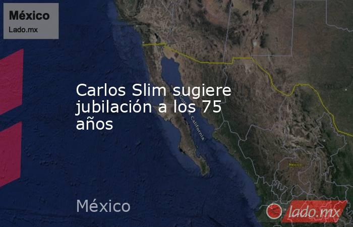 Carlos Slim sugiere jubilación a los 75 años. Noticias en tiempo real