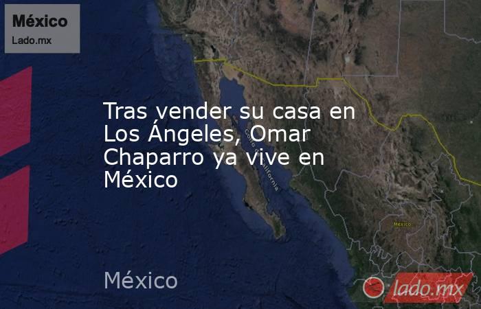 Tras vender su casa en Los Ángeles, Omar Chaparro ya vive en México. Noticias en tiempo real