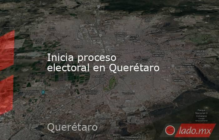 Inicia proceso electoral en Querétaro. Noticias en tiempo real