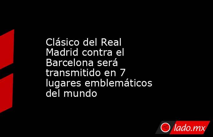 Clásico del Real Madrid contra el Barcelona será transmitido en 7 lugares emblemáticos del mundo. Noticias en tiempo real