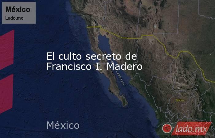 El culto secreto de Francisco I. Madero
. Noticias en tiempo real