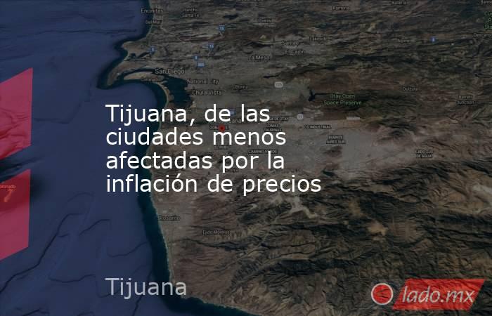 Tijuana, de las ciudades menos afectadas por la inflación de precios. Noticias en tiempo real