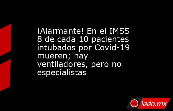 ¡Alarmante! En el IMSS 8 de cada 10 pacientes intubados por Covid-19 mueren; hay ventiladores, pero no especialistas. Noticias en tiempo real
