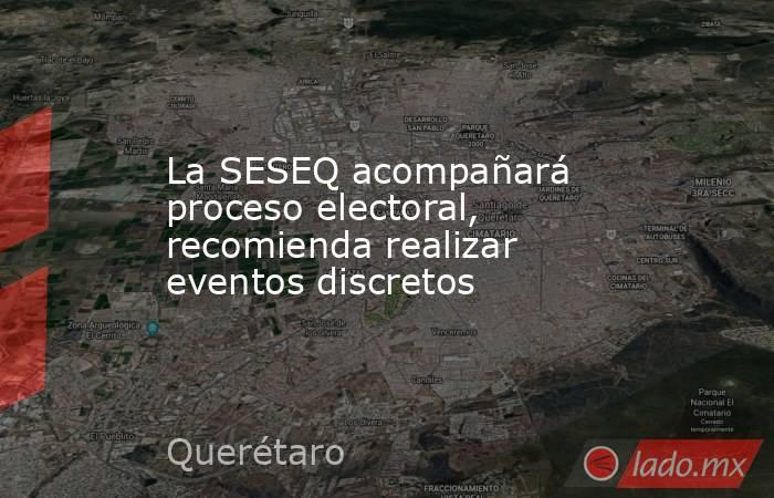 La SESEQ acompañará proceso electoral, recomienda realizar eventos discretos. Noticias en tiempo real
