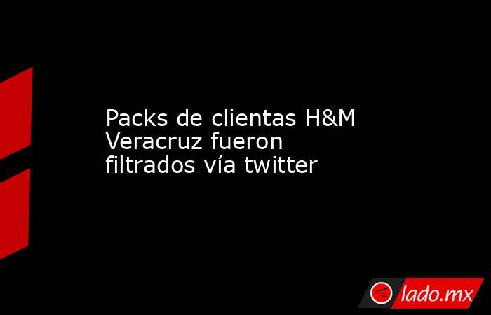 Packs de clientas H&M Veracruz fueron filtrados vía twitter. Noticias en tiempo real
