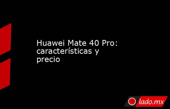 Huawei Mate 40 Pro: características y precio 
. Noticias en tiempo real
