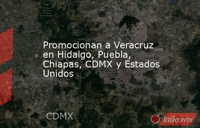 Promocionan a Veracruz en Hidalgo, Puebla, Chiapas, CDMX y Estados Unidos. Noticias en tiempo real