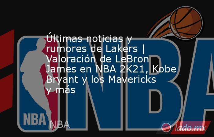 Últimas noticias y rumores de Lakers | Valoración de LeBron James en NBA 2K21, Kobe Bryant y los Mavericks y más. Noticias en tiempo real