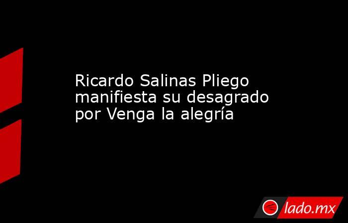Ricardo Salinas Pliego manifiesta su desagrado por Venga la alegría. Noticias en tiempo real