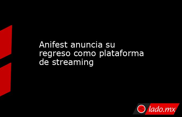 Anifest anuncia su regreso como plataforma de streaming. Noticias en tiempo real