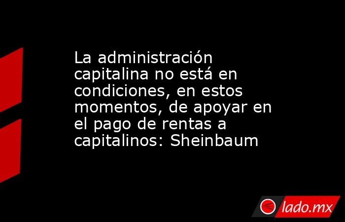La administración capitalina no está en condiciones, en estos momentos, de apoyar en el pago de rentas a capitalinos: Sheinbaum. Noticias en tiempo real
