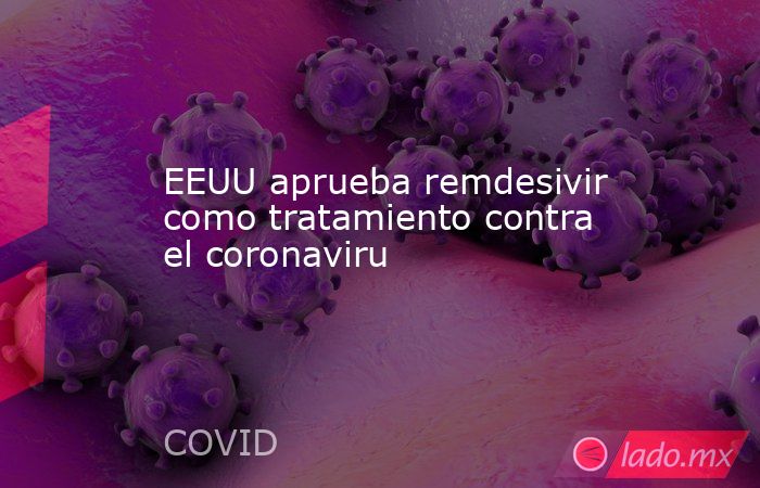 EEUU aprueba remdesivir como tratamiento contra el coronaviru. Noticias en tiempo real