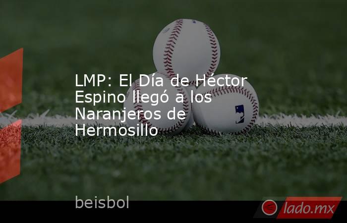 LMP: El Día de Héctor Espino llegó a los Naranjeros de Hermosillo. Noticias en tiempo real