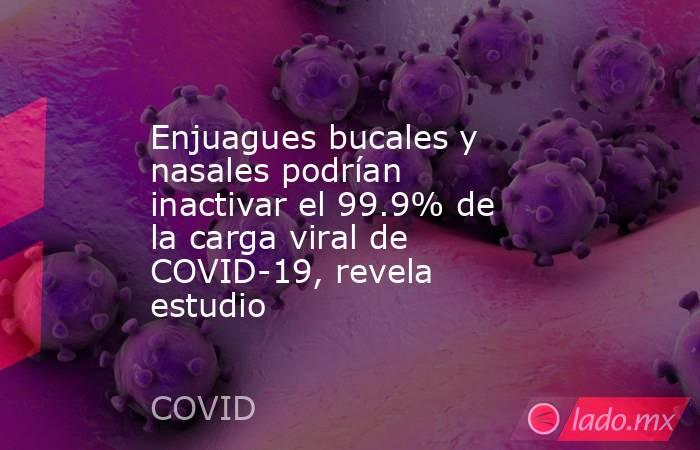 Enjuagues bucales y nasales podrían inactivar el 99.9% de la carga viral de COVID-19, revela estudio. Noticias en tiempo real