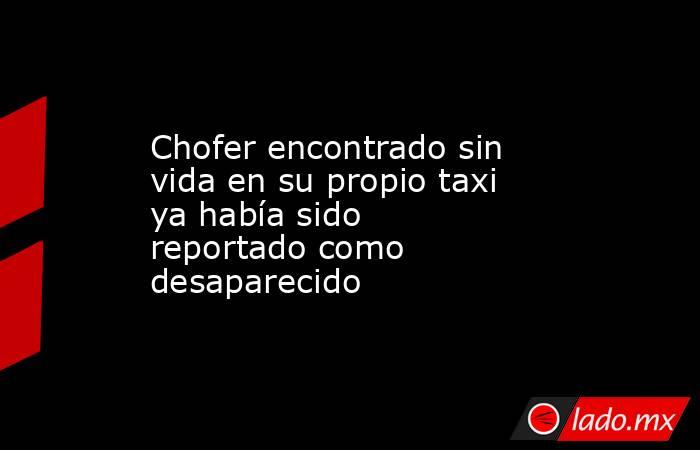 Chofer encontrado sin vida en su propio taxi ya había sido reportado como desaparecido. Noticias en tiempo real