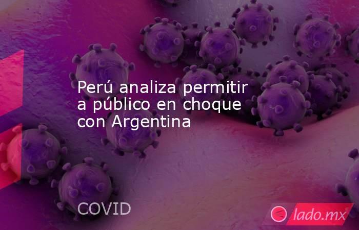 Perú analiza permitir a público en choque con Argentina. Noticias en tiempo real