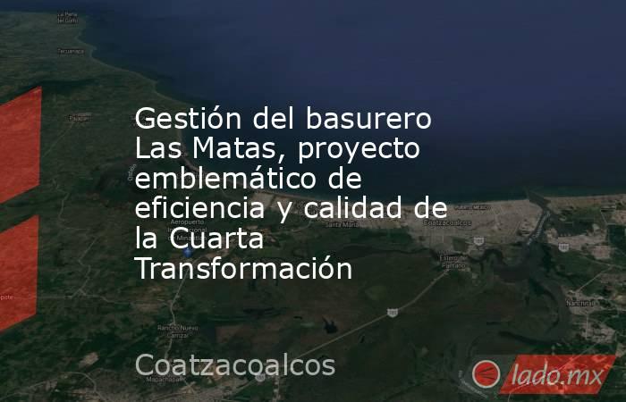 Gestión del basurero Las Matas, proyecto emblemático de eficiencia y calidad de la Cuarta Transformación. Noticias en tiempo real