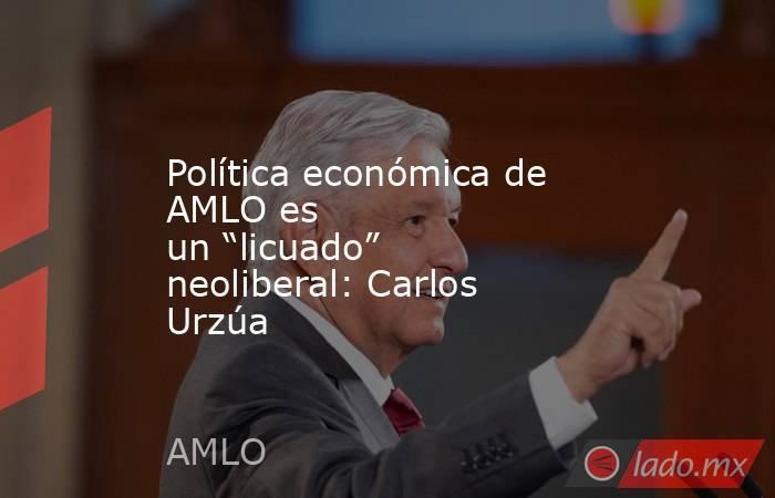 Política económica de AMLO es un “licuado” neoliberal: Carlos Urzúa. Noticias en tiempo real