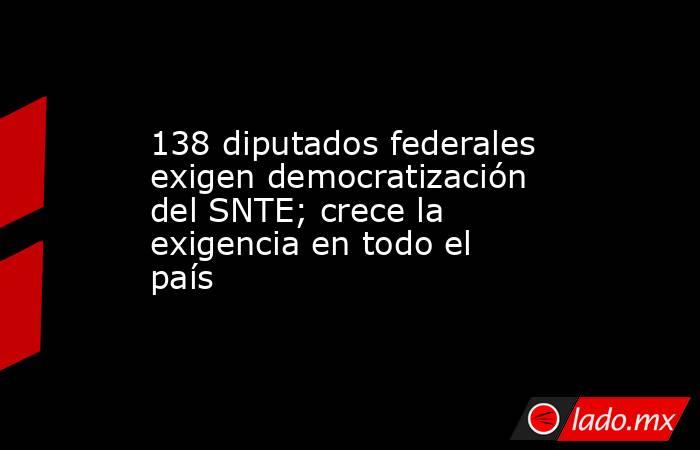 138 diputados federales exigen democratización del SNTE; crece la exigencia en todo el país. Noticias en tiempo real