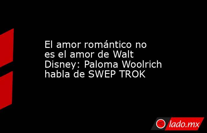 El amor romántico no es el amor de Walt Disney: Paloma Woolrich habla de SWEP TROK. Noticias en tiempo real