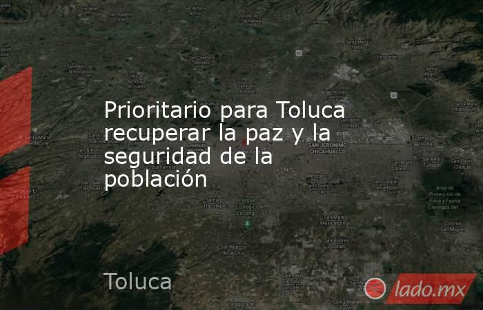 Prioritario para Toluca recuperar la paz y la seguridad de la población. Noticias en tiempo real