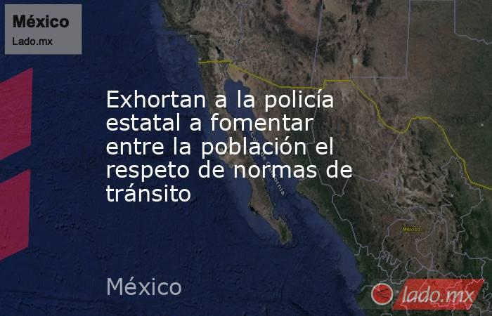 Exhortan a la policía estatal a fomentar entre la población el respeto de normas de tránsito. Noticias en tiempo real