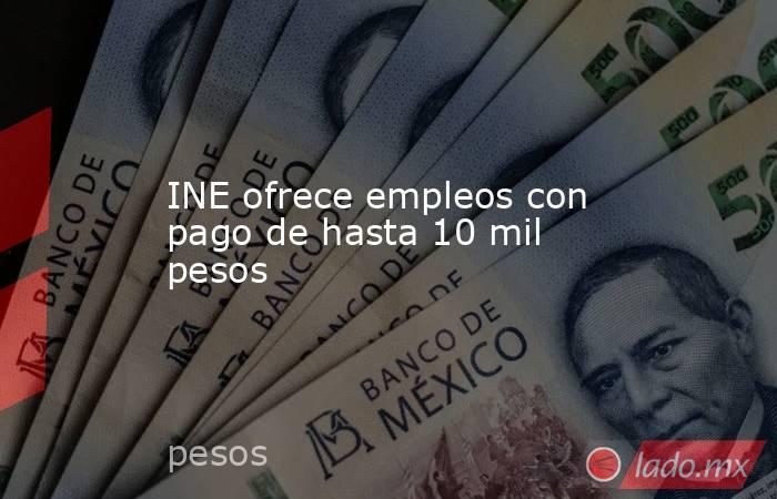 INE ofrece empleos con pago de hasta 10 mil pesos. Noticias en tiempo real