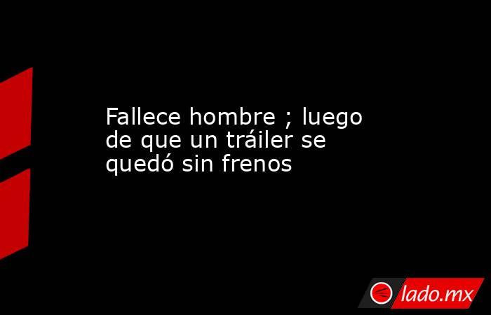 Fallece hombre ; luego de que un tráiler se quedó sin frenos. Noticias en tiempo real